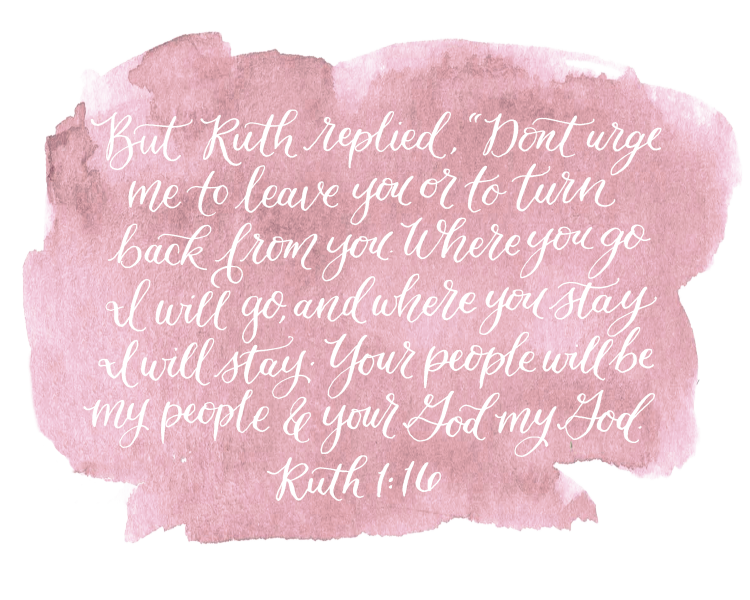 Ruth 1:16 "Don't urge me to leave you or to turn back from you. Where you go I will go, and where you stay I will stay. Your people will be my people and your God my God." in white cursive on pink watercolor