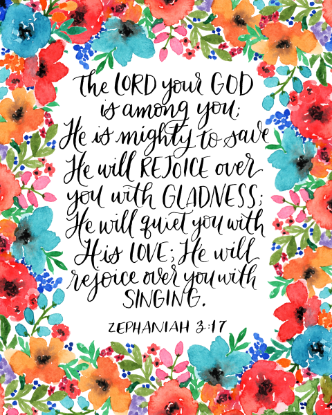 Zephaniah 3:17 “For the LORD your God is living among you. He is a mighty Savior. He will take delight in you with gladness. With His love, He will calm all your fears. He will rejoice over you with joyful singing.” in cursive surrounded by blue, orange, and red flowers
