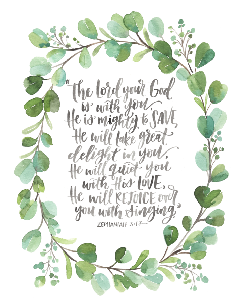Zephaniah 3:17 “For the LORD your God is living among you. He is a mighty Savior. He will take delight in you with gladness. With His love, He will calm all your fears. He will rejoice over you with joyful singing.” in cursive surrounded by green leaves